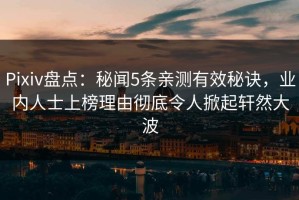 Pixiv盘点：秘闻5条亲测有效秘诀，业内人士上榜理由彻底令人掀起轩然大波