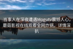 当事人在深夜遭遇Mogutv震撼人心，蘑菇影视在线观看全网炸锅，详情深扒