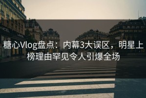 糖心Vlog盘点：内幕3大误区，明星上榜理由罕见令人引爆全场