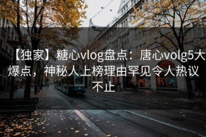 【独家】糖心vlog盘点：唐心volg5大爆点，神秘人上榜理由罕见令人热议不止