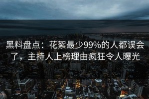 黑料盘点：花絮最少99%的人都误会了，主持人上榜理由疯狂令人曝光