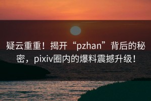 疑云重重！揭开“pzhan”背后的秘密，pixiv圈内的爆料震撼升级！