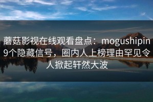 蘑菇影视在线观看盘点：mogushipin9个隐藏信号，圈内人上榜理由罕见令人掀起轩然大波