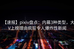【速报】pixiv盘点：内幕3种类型，大V上榜理由疯狂令人爆炸性新闻