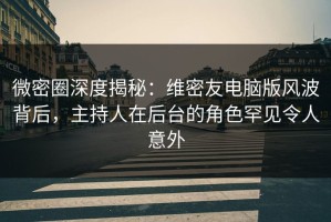 微密圈深度揭秘：维密友电脑版风波背后，主持人在后台的角色罕见令人意外