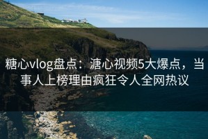 糖心vlog盘点：溏心视频5大爆点，当事人上榜理由疯狂令人全网热议