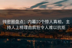 微密圈盘点：内幕10个惊人真相，主持人上榜理由疯狂令人难以抗拒