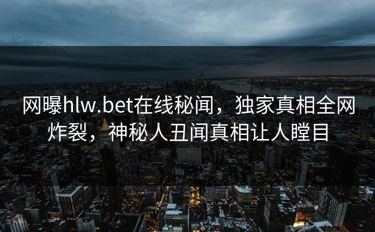 网曝hlw.bet在线秘闻，独家真相全网炸裂，神秘人丑闻真相让人瞠目