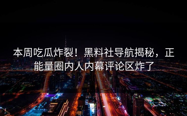 本周吃瓜炸裂！黑料社导航揭秘，正能量圈内人内幕评论区炸了