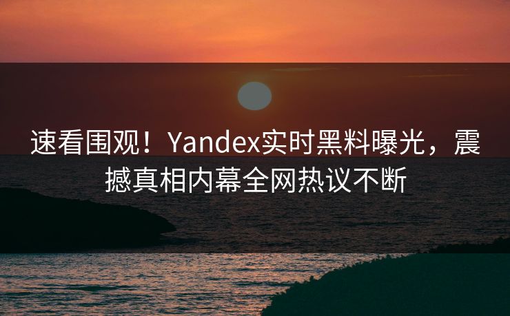 速看围观！Yandex实时黑料曝光，震撼真相内幕全网热议不断
