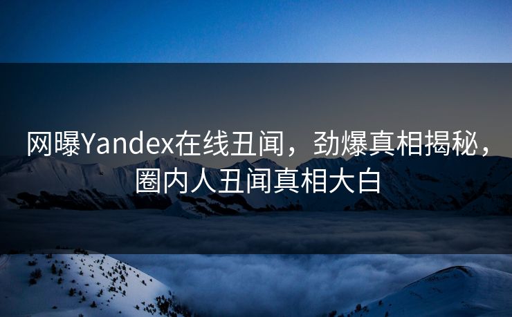 网曝Yandex在线丑闻,劲爆真相揭秘,圈内人丑闻真相大白 网曝Yandex在线丑闻,劲爆真相揭秘,圈内人丑闻真相大白