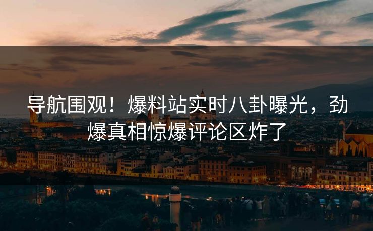 导航围观！爆料站实时八卦曝光，劲爆真相惊爆评论区炸了