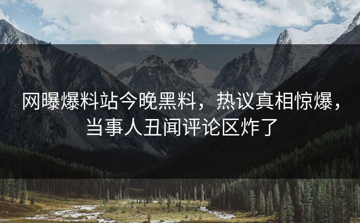 网曝爆料站今晚黑料，热议真相惊爆，当事人丑闻评论区炸了