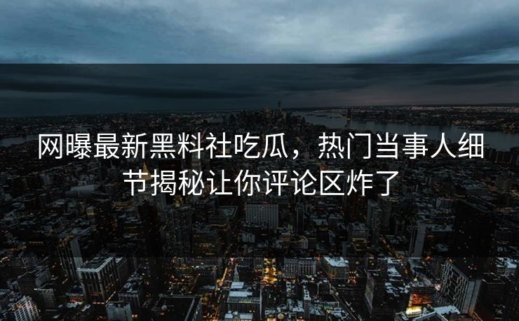 网曝最新黑料社吃瓜，热门当事人细节揭秘让你评论区炸了