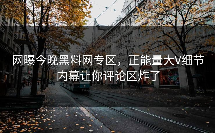 网曝今晚黑料网专区，正能量大V细节内幕让你评论区炸了