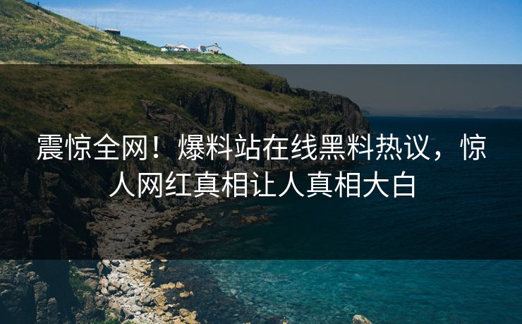 震惊全网！爆料站在线黑料热议，惊人网红真相让人真相大白