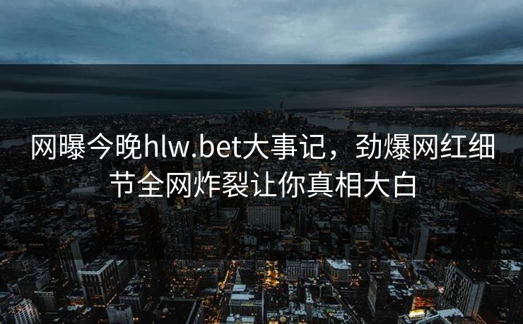 网曝今晚hlw.bet大事记，劲爆网红细节全网炸裂让你真相大白