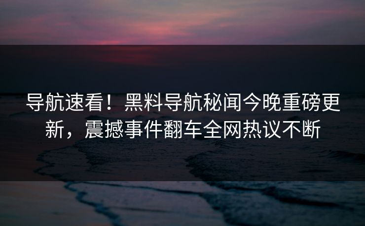 导航速看！黑料导航秘闻今晚重磅更新，震撼事件翻车全网热议不断