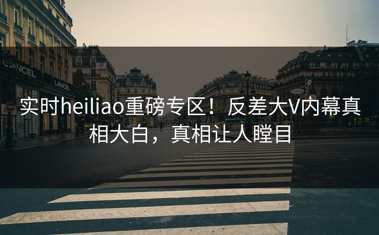 实时heiliao重磅专区！反差大V内幕真相大白，真相让人瞠目