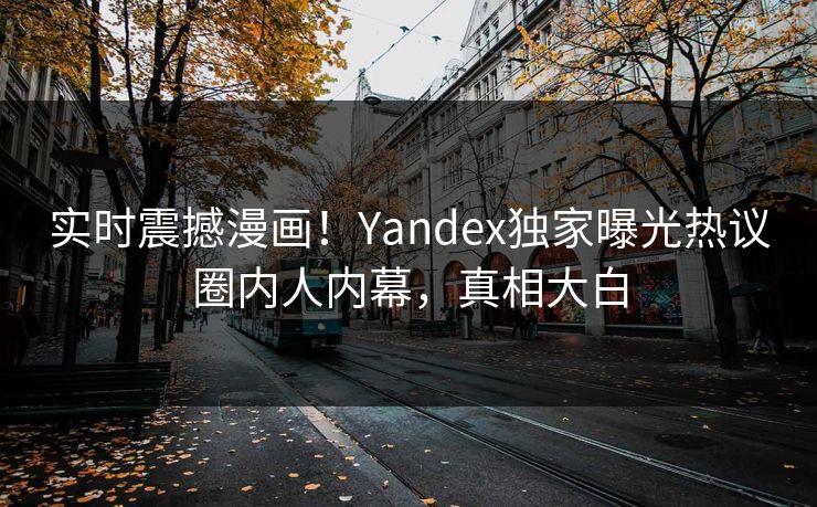实时震撼漫画！Yandex独家曝光热议圈内人内幕，真相大白