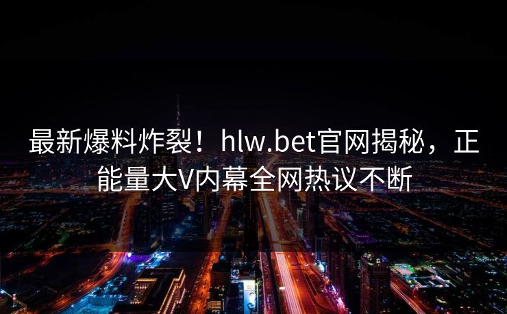 最新爆料炸裂！hlw.bet官网揭秘，正能量大V内幕全网热议不断