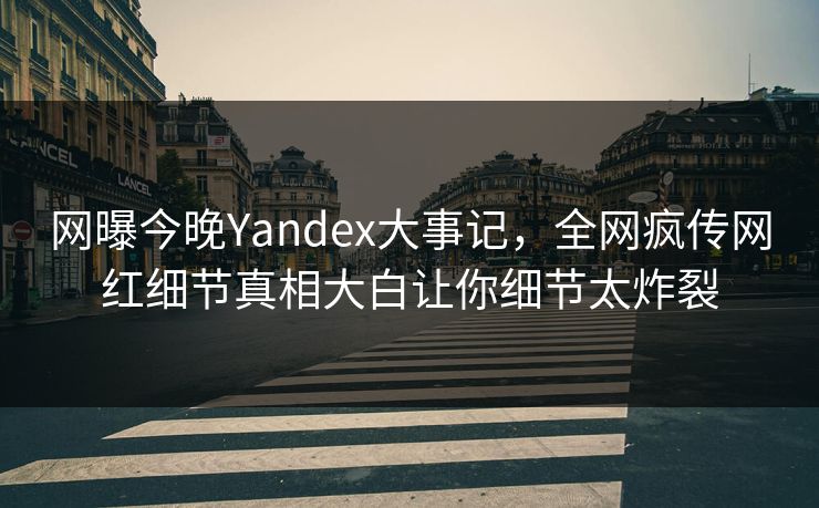网曝今晚Yandex大事记，全网疯传网红细节真相大白让你细节太炸裂