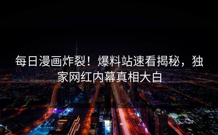 每日漫画炸裂！爆料站速看揭秘，独家网红内幕真相大白