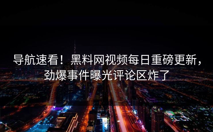 导航速看！黑料网视频每日重磅更新，劲爆事件曝光评论区炸了