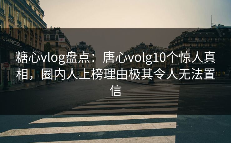 糖心vlog盘点：唐心volg10个惊人真相，圈内人上榜理由极其令人无法置信