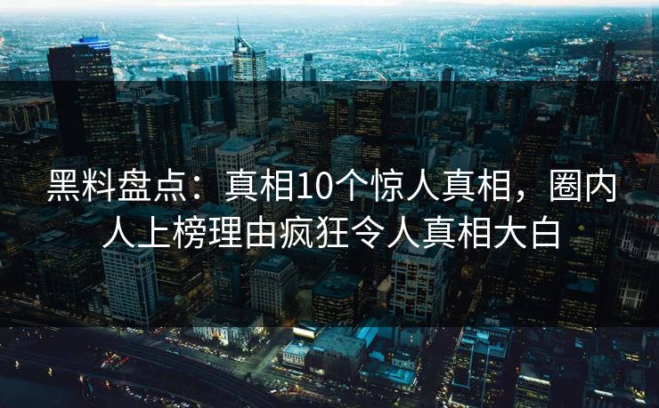 黑料盘点：真相10个惊人真相，圈内人上榜理由疯狂令人真相大白