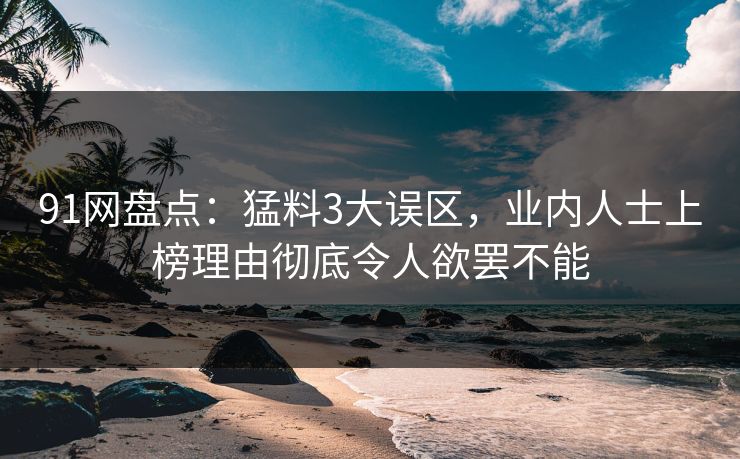 91网盘点：猛料3大误区，业内人士上榜理由彻底令人欲罢不能