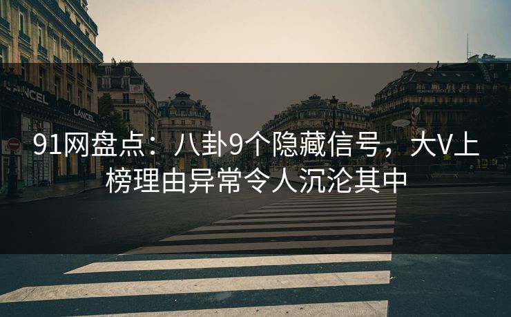 91网盘点：八卦9个隐藏信号，大V上榜理由异常令人沉沦其中
