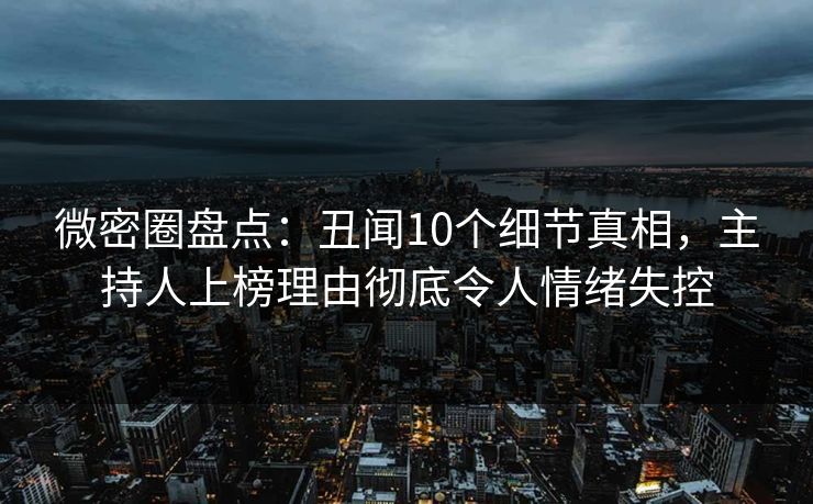 微密圈盘点:丑闻10个细节真相,主持人上榜理由彻底令人情绪失控 微密圈盘点:丑闻10个细节真相,主持人上榜理由彻底令人情绪失控