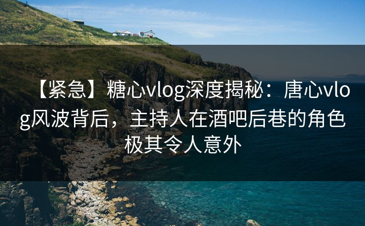 【紧急】糖心vlog深度揭秘:唐心vlog风波背后,主持人在酒吧后巷的角色极其令人意外 【紧急】糖心vlog深度揭秘:唐心vlog风波背后,主持人在酒吧后巷的角色极其令人意外