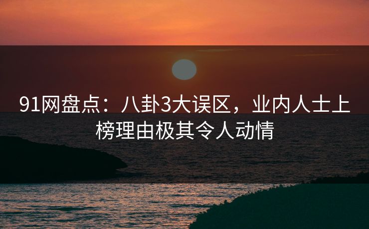 91网盘点:八卦3大误区,业内人士上榜理由极其令人动情 91网盘点:八卦3大误区,业内人士上榜理由极其令人动情