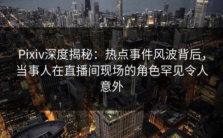 Pixiv深度揭秘:热点事件风波背后,当事人在直播间现场的角色罕见令人意外 Pixiv深度揭秘:热点事件风波背后,当事人在直播间现场的角色罕见令人意外