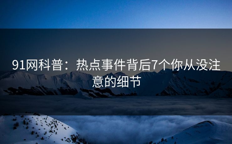 91网科普：热点事件背后7个你从没注意的细节