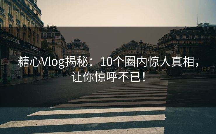 糖心Vlog揭秘:10个圈内惊人真相,让你惊呼不已! 糖心Vlog揭秘:10个圈内惊人真相,让你惊呼不已!