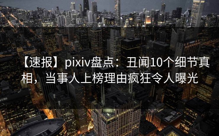 【速报】pixiv盘点:丑闻10个细节真相,当事人上榜理由疯狂令人曝光 【速报】pixiv盘点:丑闻10个细节真相,当事人上榜理由疯狂令人曝光