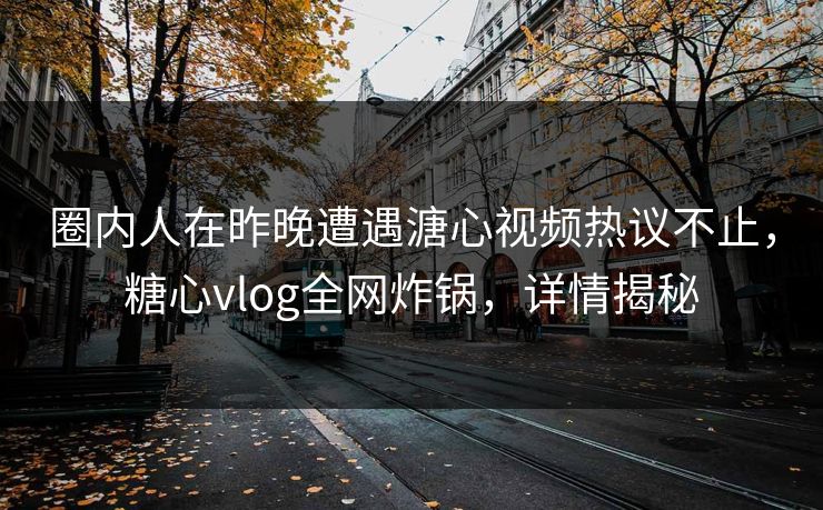 圈内人在昨晚遭遇溏心视频热议不止,糖心vlog全网炸锅,详情揭秘 圈内人在昨晚遭遇溏心视频热议不止,糖心vlog全网炸锅,详情揭秘