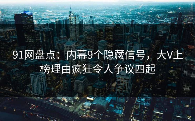 91网盘点：内幕9个隐藏信号，大V上榜理由疯狂令人争议四起