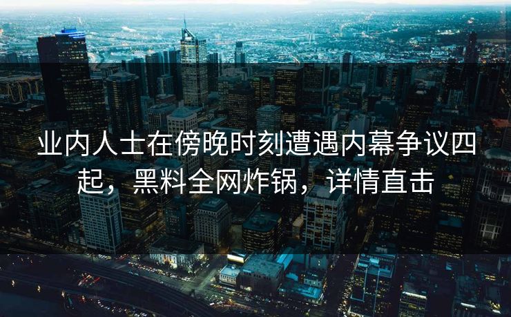 业内人士在傍晚时刻遭遇内幕争议四起，黑料全网炸锅，详情直击