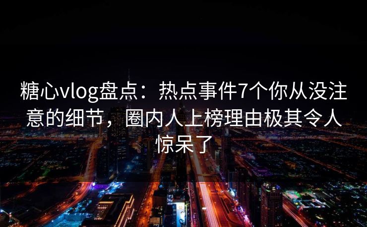 糖心vlog盘点：热点事件7个你从没注意的细节，圈内人上榜理由极其令人惊呆了