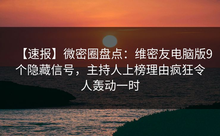 【速报】微密圈盘点：维密友电脑版9个隐藏信号，主持人上榜理由疯狂令人轰动一时