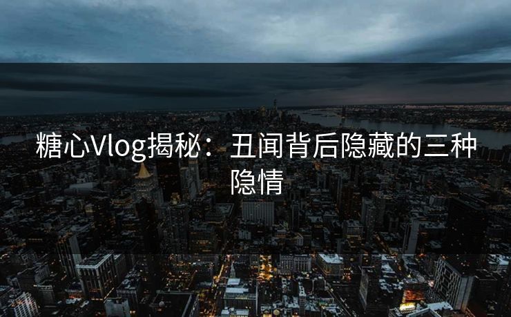 糖心Vlog揭秘:丑闻背后隐藏的三种隐情 糖心Vlog揭秘:丑闻背后隐藏的三种隐情