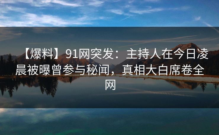 【爆料】91网突发：主持人在今日凌晨被曝曾参与秘闻，真相大白席卷全网