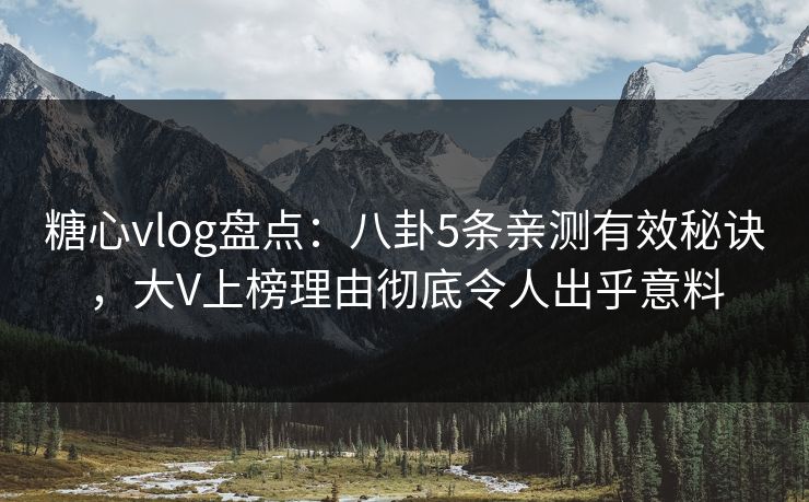糖心vlog盘点：八卦5条亲测有效秘诀，大V上榜理由彻底令人出乎意料