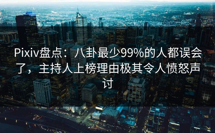 Pixiv盘点：八卦最少99%的人都误会了，主持人上榜理由极其令人愤怒声讨