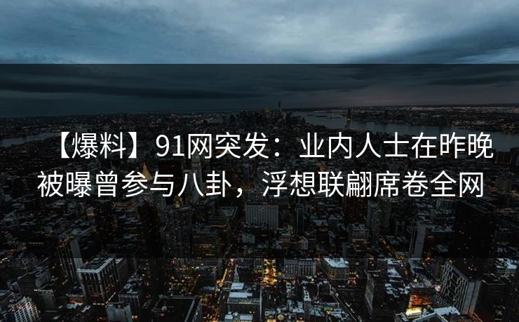 【爆料】91网突发:业内人士在昨晚被曝曾参与八卦,浮想联翩席卷全网 【爆料】91网突发:业内人士在昨晚被曝曾参与八卦,浮想联翩席卷全网