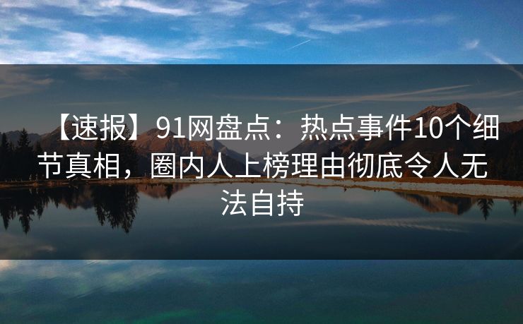 【速报】91网盘点:热点事件10个细节真相,圈内人上榜理由彻底令人无法自持 【速报】91网盘点:热点事件10个细节真相,圈内人上榜理由彻底令人无法自持